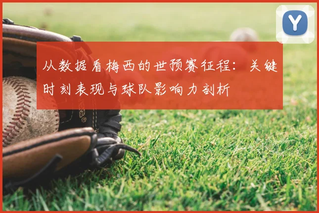 从数据看梅西的世预赛征程:关键时刻表现与球队影响力剖析
