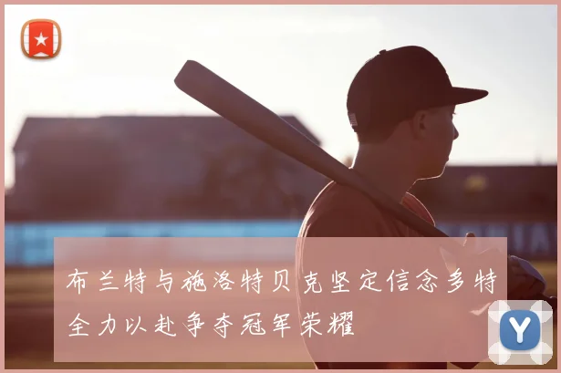 布兰特与施洛特贝克坚定信念多特全力以赴争夺冠军荣耀