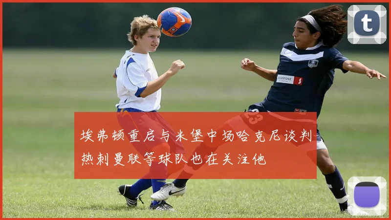 埃弗顿重启与米堡中场哈克尼谈判热刺曼联等球队也在关注他