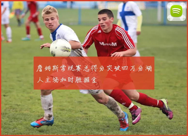 詹姆斯常规赛总得分突破四万分湖人主场加时胜掘金
