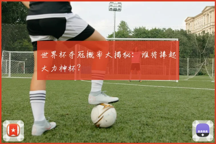 世界杯夺冠概率大揭秘:谁将捧起大力神杯?