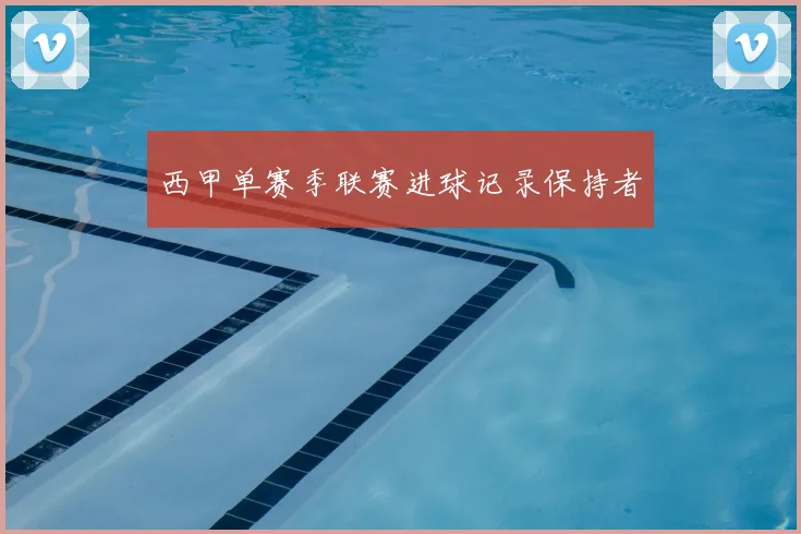 西甲单赛季联赛进球记录保持者