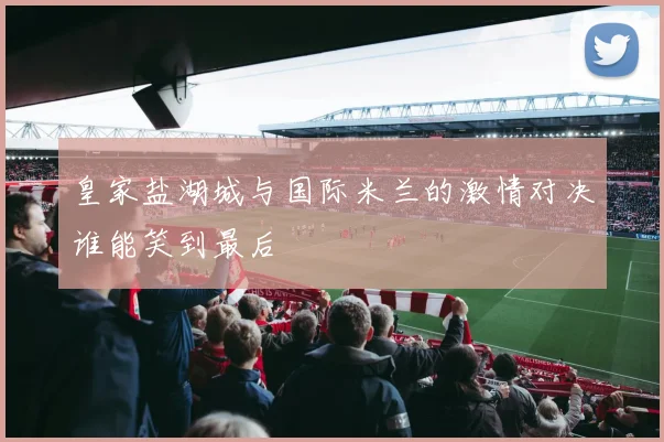 皇家盐湖城与国际米兰的激情对决谁能笑到最后