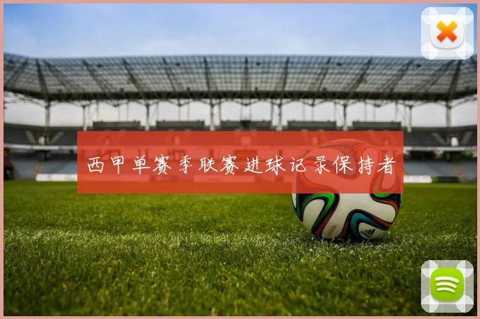 西甲单赛季联赛进球记录保持者