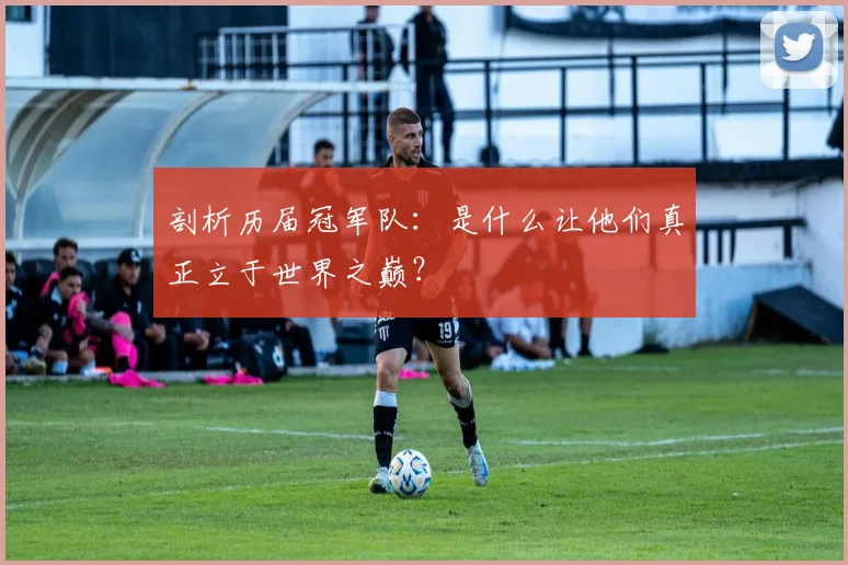剖析历届冠军队:是什么让他们真正立于世界之巅?