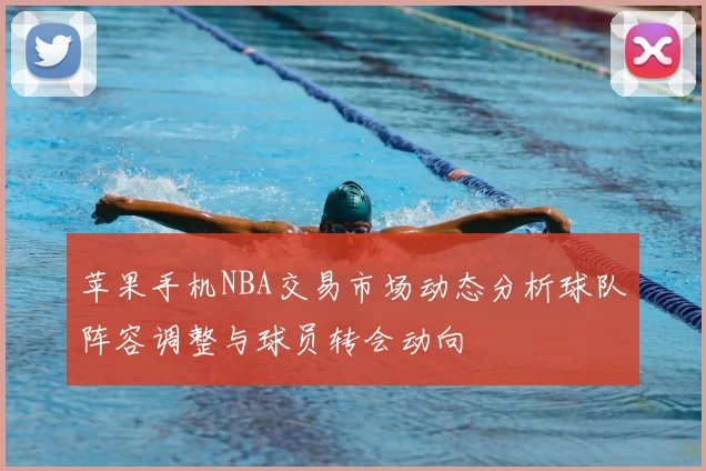 苹果手机NBA交易市场动态分析球队阵容调整与球员转会动向