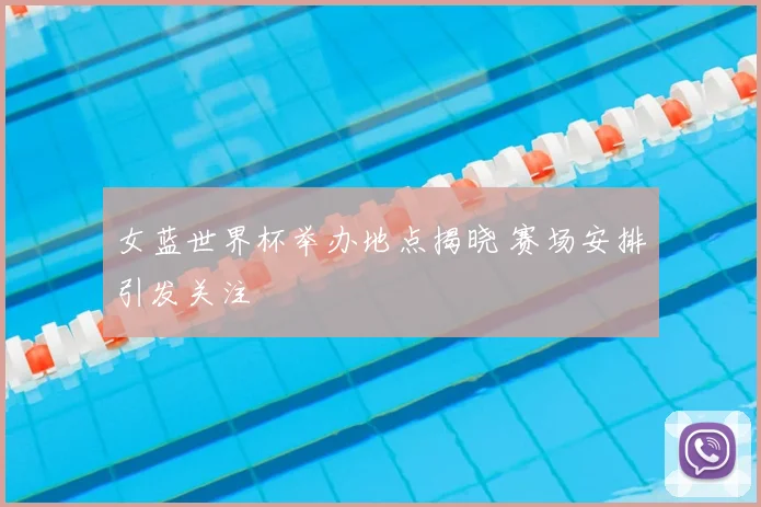 女蓝世界杯举办地点揭晓 赛场安排引发关注
