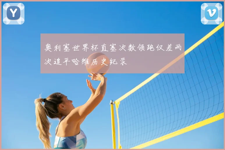 奥利塞世界杯直塞次数领跑仅差两次追平哈维历史纪录