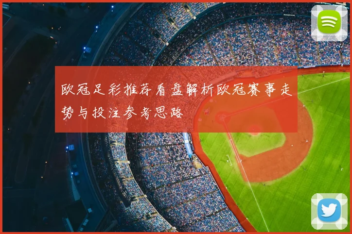 欧冠足彩推荐看盘解析欧冠赛事走势与投注参考思路