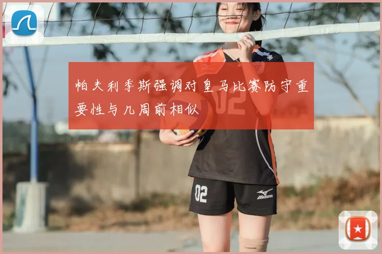 帕夫利季斯强调对皇马比赛防守重要性与几周前相似