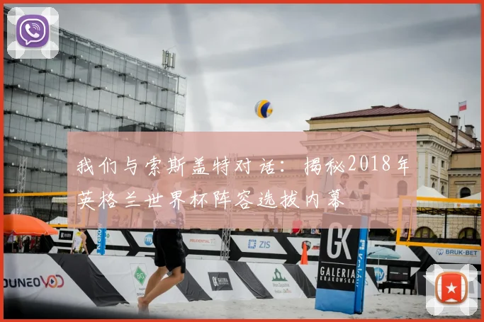 我们与索斯盖特对话:揭秘2018年英格兰世界杯阵容选拔内幕