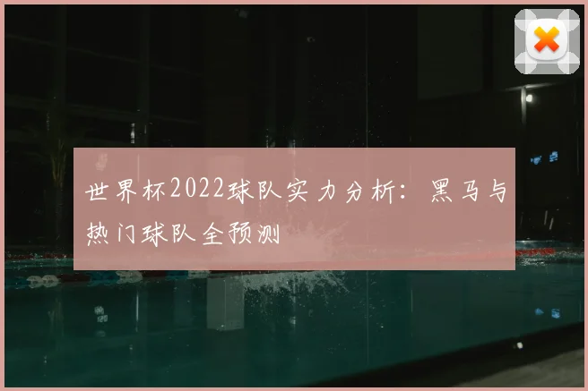世界杯2022球队实力分析：黑马与热门球队全预测