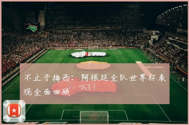不止于梅西:阿根廷全队世界杯表现全面回顾