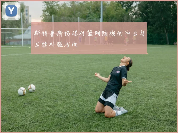 斯特鲁斯伤退对篮网防线的冲击与后续补强方向