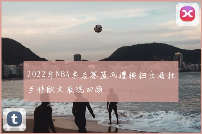 2022年NBA季后赛篮网遭横扫出局杜兰特欧文表现回顾