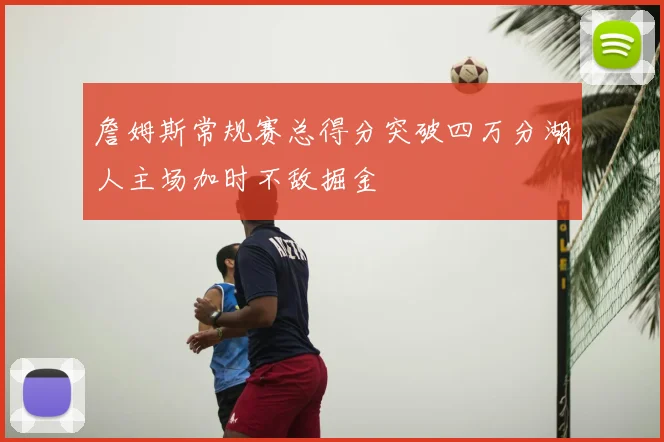 詹姆斯常规赛总得分突破四万分湖人主场加时不敌掘金
