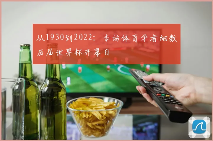 从1930到2022:专访体育学者细数历届世界杯开幕日