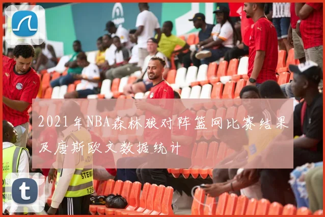 2021年NBA森林狼对阵篮网比赛结果及唐斯欧文数据统计