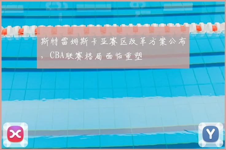 斯特雷姆斯卡亚赛区改革方案公布，CBA联赛格局面临重塑