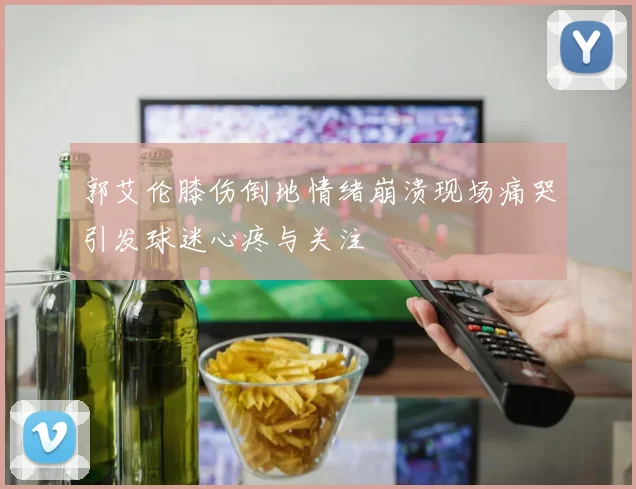 郭艾伦膝伤倒地情绪崩溃现场痛哭引发球迷心疼与关注