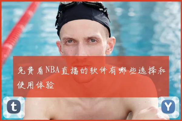 免费看NBA直播的软件有哪些选择和使用体验