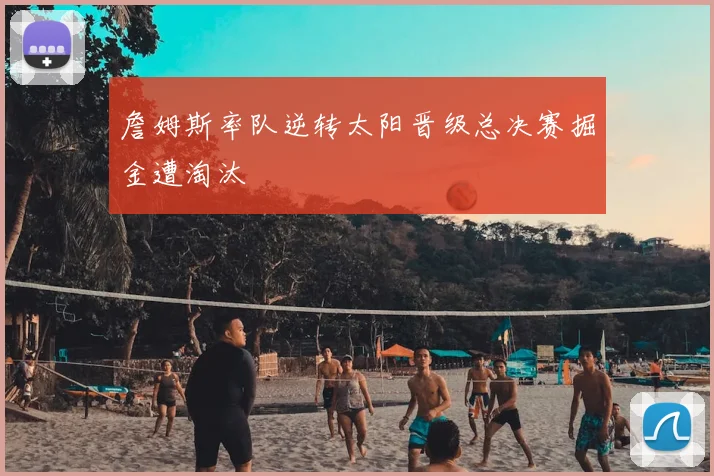 詹姆斯率队逆转太阳晋级总决赛掘金遭淘汰
