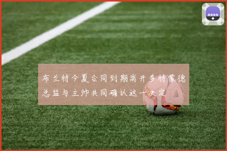 布兰特今夏合同到期离开多特蒙德总监与主帅共同确认这一决定