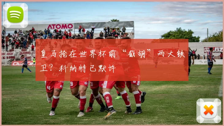 皇马抢在世界杯前“截胡”两大铁卫？科纳特已默许