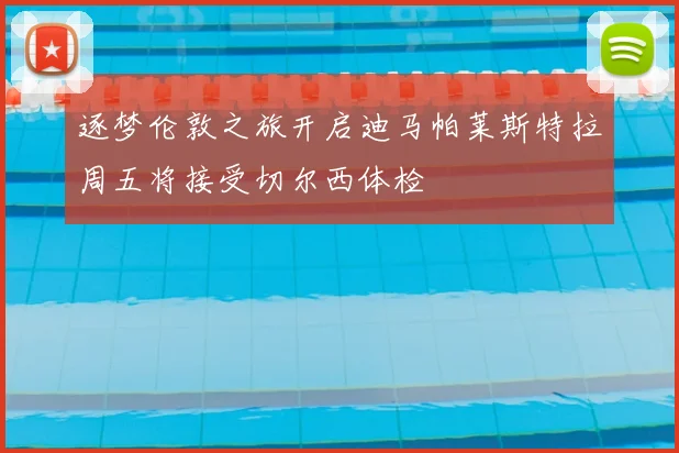 逐梦伦敦之旅开启迪马帕莱斯特拉周五将接受切尔西体检