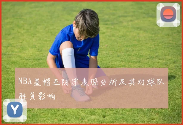 NBA盖帽王防守表现分析及其对球队胜负影响