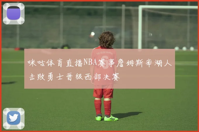 咪咕体育直播NBA赛事詹姆斯率湖人击败勇士晋级西部决赛