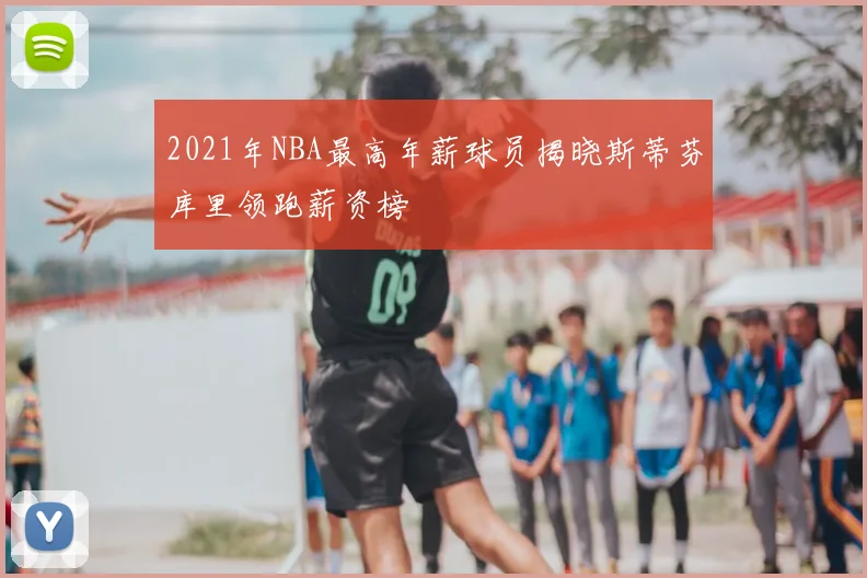 2021年NBA最高年薪球员揭晓斯蒂芬库里领跑薪资榜