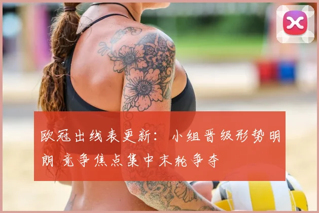 欧冠出线表更新:小组晋级形势明朗 竞争焦点集中末轮争夺