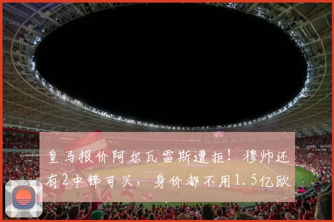 皇马报价阿尔瓦雷斯遭拒！穆帅还有2中锋可买，身价都不用1.5亿欧