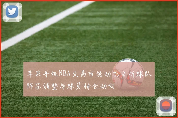 苹果手机NBA交易市场动态分析球队阵容调整与球员转会动向