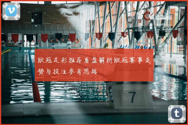 欧冠足彩推荐看盘解析欧冠赛事走势与投注参考思路
