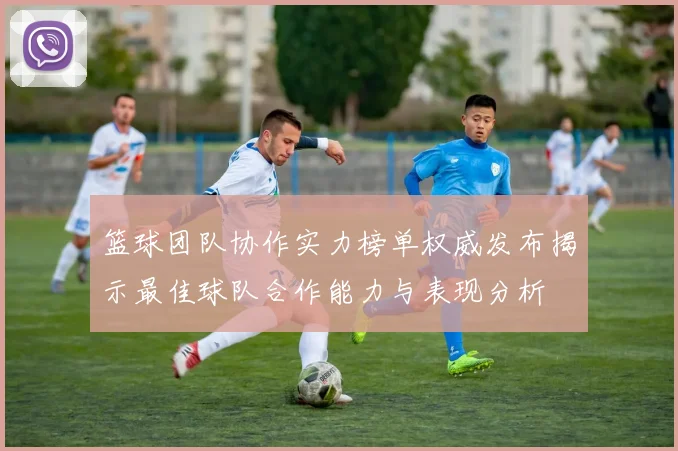篮球团队协作实力榜单权威发布揭示最佳球队合作能力与表现分析