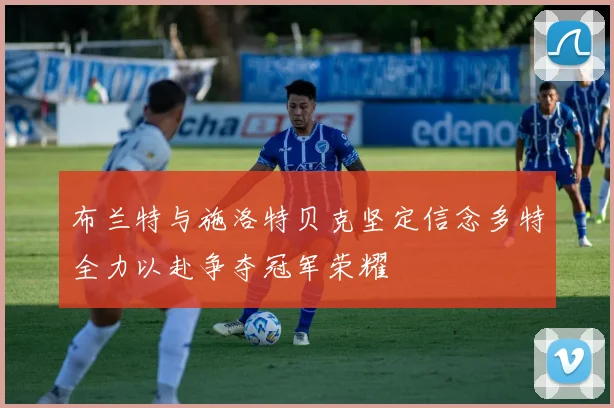 布兰特与施洛特贝克坚定信念多特全力以赴争夺冠军荣耀