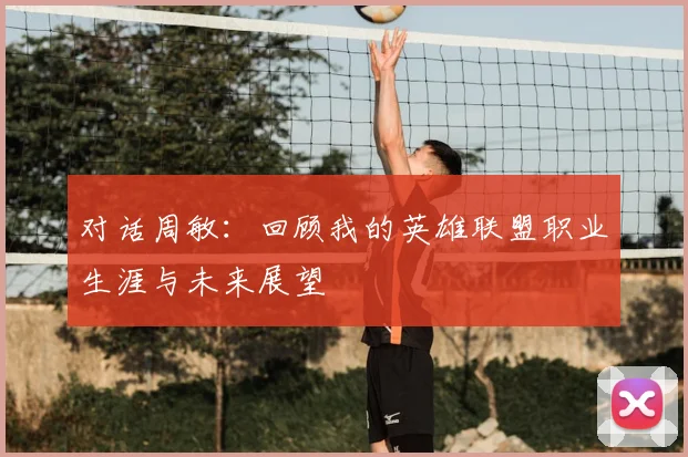 对话周敏:回顾我的英雄联盟职业生涯与未来展望