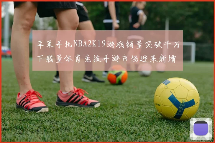 苹果手机NBA2K19游戏销量突破千万下载量体育竞技手游市场迎来新增长