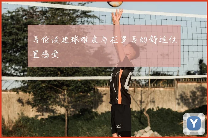 马伦谈进球难度与在罗马的舒适位置感受