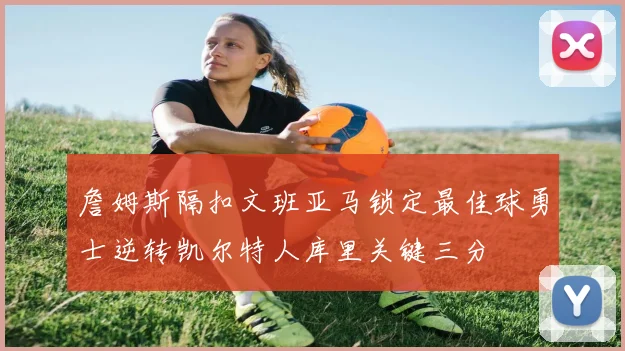 詹姆斯隔扣文班亚马锁定最佳球勇士逆转凯尔特人库里关键三分