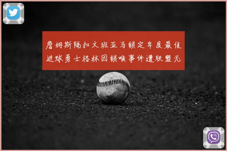 詹姆斯隔扣文班亚马锁定年度最佳进球勇士格林因锁喉事件遭联盟无限期禁赛
