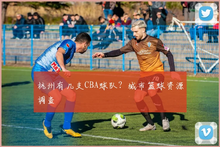 杭州有几支CBA球队?城市篮球资源调查