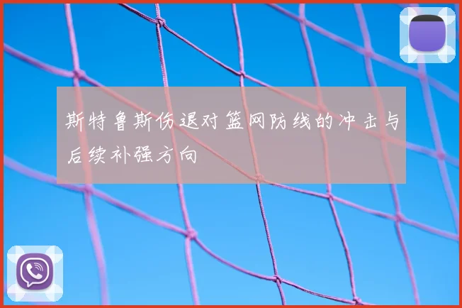 斯特鲁斯伤退对篮网防线的冲击与后续补强方向