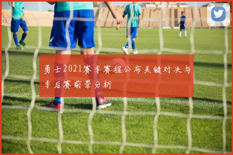 勇士2021赛季赛程公布关键对决与季后赛前景分析