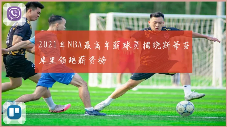 2021年NBA最高年薪球员揭晓斯蒂芬库里领跑薪资榜