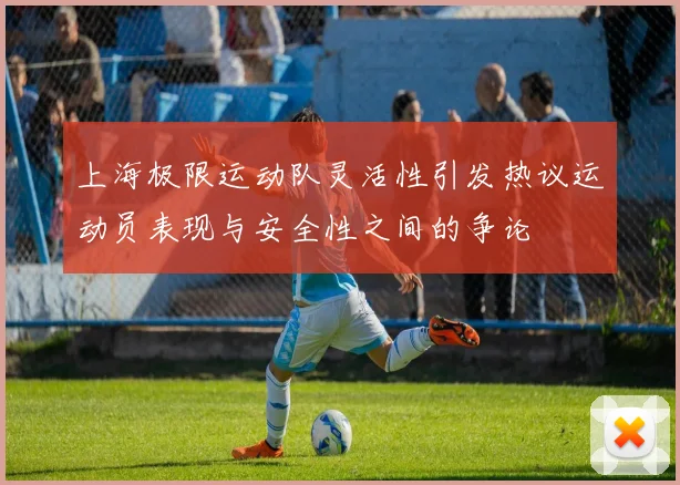 上海极限运动队灵活性引发热议运动员表现与安全性之间的争论