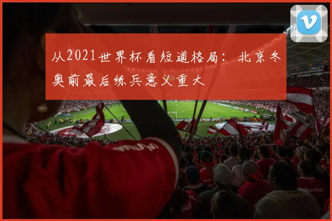从2021世界杯看短道格局:北京冬奥前最后练兵意义重大