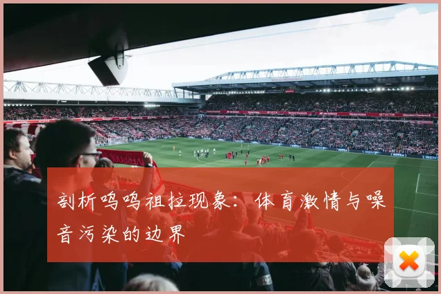 剖析呜呜祖拉现象:体育激情与噪音污染的边界